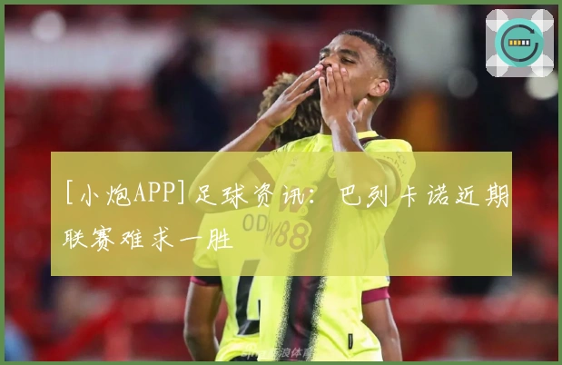 [小炮APP]足球资讯：巴列卡诺近期联赛难求一胜