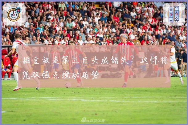 掘金放走第三巨头成错失？这悍将凭双强点搅动局势