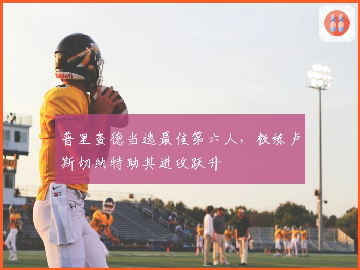 普里查德当选最佳第六人，教练卢斯切纳特助其进攻跃升