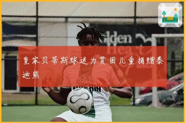 皇家贝蒂斯球迷为贫困儿童捐赠泰迪熊