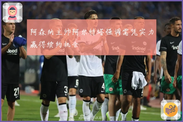 阿森纳主帅阿尔特塔强调需凭实力赢得续约机会